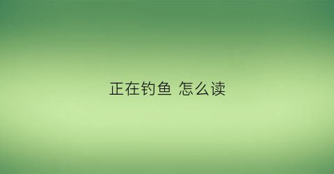 正在钓鱼怎么读(正在钓鱼英语怎么写)